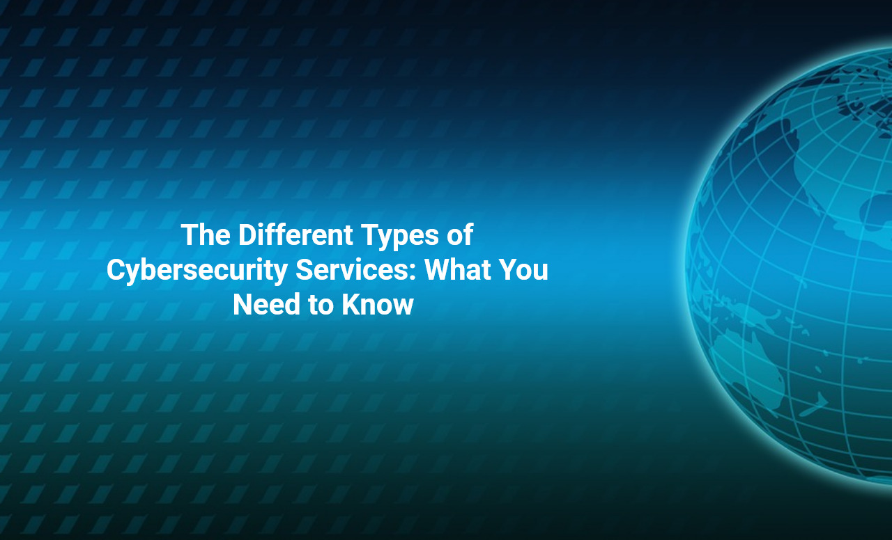 The Different Types of Cybersecurity Services: What You Need to Know